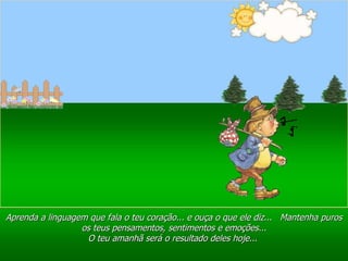 Ria Slides Aprenda a linguagem que fala o teu coração... e ouça o que ele diz...  Mantenha puros os teus pensamentos, sentimentos e emoções... O teu amanhã será o resultado deles hoje...  