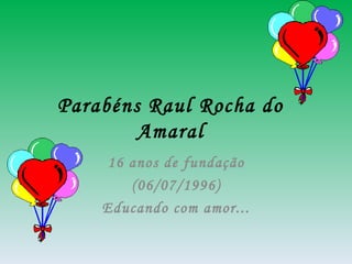 Parabéns Raul Rocha do
        Amaral
    16 anos de fundação
       (06/07/1996)
    Educando com amor...
 