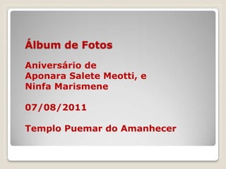 Álbum de Fotos
Aniversário de
Aponara Salete Meotti, e
Ninfa Marismene

07/08/2011

Templo Puemar do Amanhecer
 