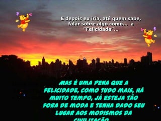 E depois eu iria, até quem sabe, falar sobre algo como...  a "Felicidade"…Mas é uma pena que a felicidade, como tudo mais, há muito tempo, já esteja tão fora de modae tenha dado seu lugar aos modismos da civilização…Mas é uma pena que a felicidade, como tudo mais, há muito tempo já esteja tão fora de moda e tenha dado seu lugar aos modismos da civilização... 