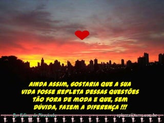 Ainda assim, gostaria que a sua vida fosse repleta dessas questões tão fora de moda e que, sem dúvida, fazem a diferença !!!