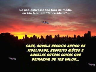 Se não estivesse tão fora de moda, eu iria falar em "Sinceridade"...Sabe, aquele negócio antigo de fidelidade, respeito mútuoe aquelas outras coisas que deixaram de ter valor…