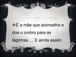 É a mãe que aconselha e
doa o ombro para as
lágrimas…. E ainda assim
me faz sorrir…
 
