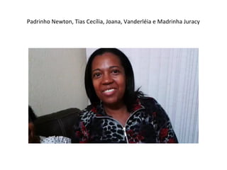 Padrinho Newton, Tias Cecília, Joana, Vanderléia e Madrinha Juracy
 