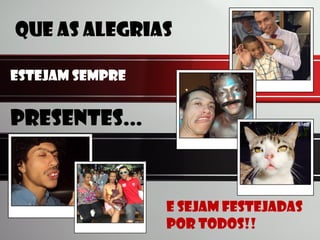 Que as alegrias
Estejam sempre
E sejam festejadas
por todos!!
Presentes...
 