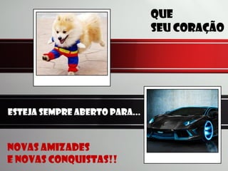 Que
Seu coração
Novas amizades
E novas conquistas!!
Esteja sempre aberto para...
 