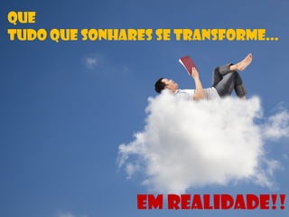 Que
Tudo que sonhares se transforme...
Em realidade!!
 