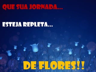 Que Sua jornada...
De flores!!
Esteja repleta...
 