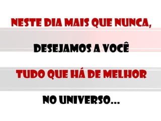 Neste dia mais que nunca,
Desejamos a você
Tudo que há de melhor
No universo...
 