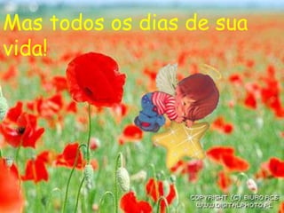 Mas todos os dias de sua
vida!
 