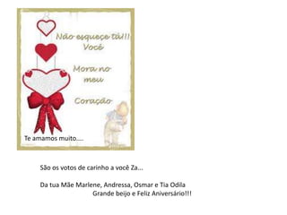 São os votos de carinho a você Za...
Da tua Mãe Marlene, Andressa, Osmar e Tia Odila
Grande beijo e Feliz Aniversário!!!
Te amamos muito....
 