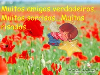 Muitos amigos verdadeiros.
Muitos sorrisos...Muitas
risadas...
 