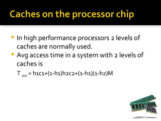  In high performance processors 2 levels of
  caches are normally used.
 Avg access time in a system with 2 levels of
  caches is
    T ave = h1c1+(1-h1)h2c2+(1-h1)(1-h2)M
 