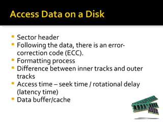    Sector header
   Following the data, there is an error-
    correction code (ECC).
   Formatting process
   Difference between inner tracks and outer
    tracks
   Access time – seek time / rotational delay
    (latency time)
   Data buffer/cache
 