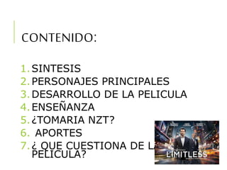 CONTENIDO:
1.SINTESIS
2.PERSONAJES PRINCIPALES
3.DESARROLLO DE LA PELICULA
4.ENSEÑANZA
5.¿TOMARIA NZT?
6. APORTES
7.¿ QUE CUESTIONA DE LA
PELICULA?
 