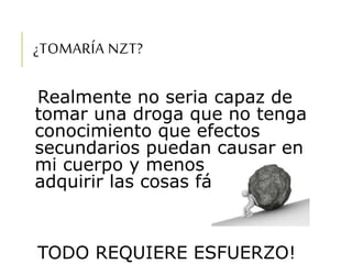 ¿TOMARÍA NZT?
Realmente no seria capaz de
tomar una droga que no tenga
conocimiento que efectos
secundarios puedan causar en
mi cuerpo y menos para
adquirir las cosas fácilmente
TODO REQUIERE ESFUERZO!
 