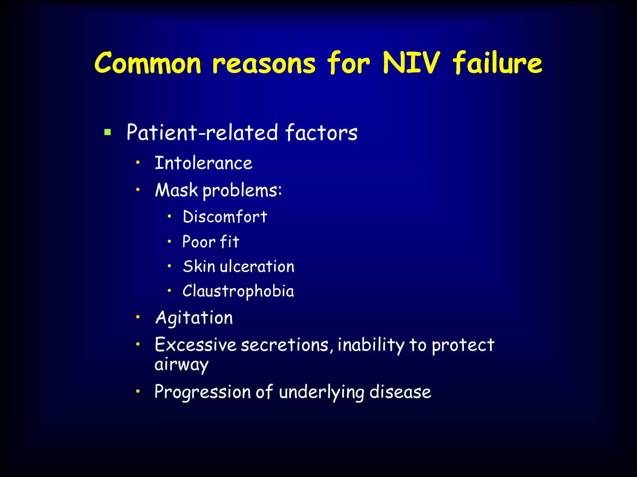 Common reasons for NIV failure
 Patient-related factors
• Intolerance
• Mask problems:
• Discomfort
• Poor fit
• Skin ulceration
• Claustrophobia
• Agitation
• Excessive secretions, inability to protect
airway
• Progression of underlying disease
 