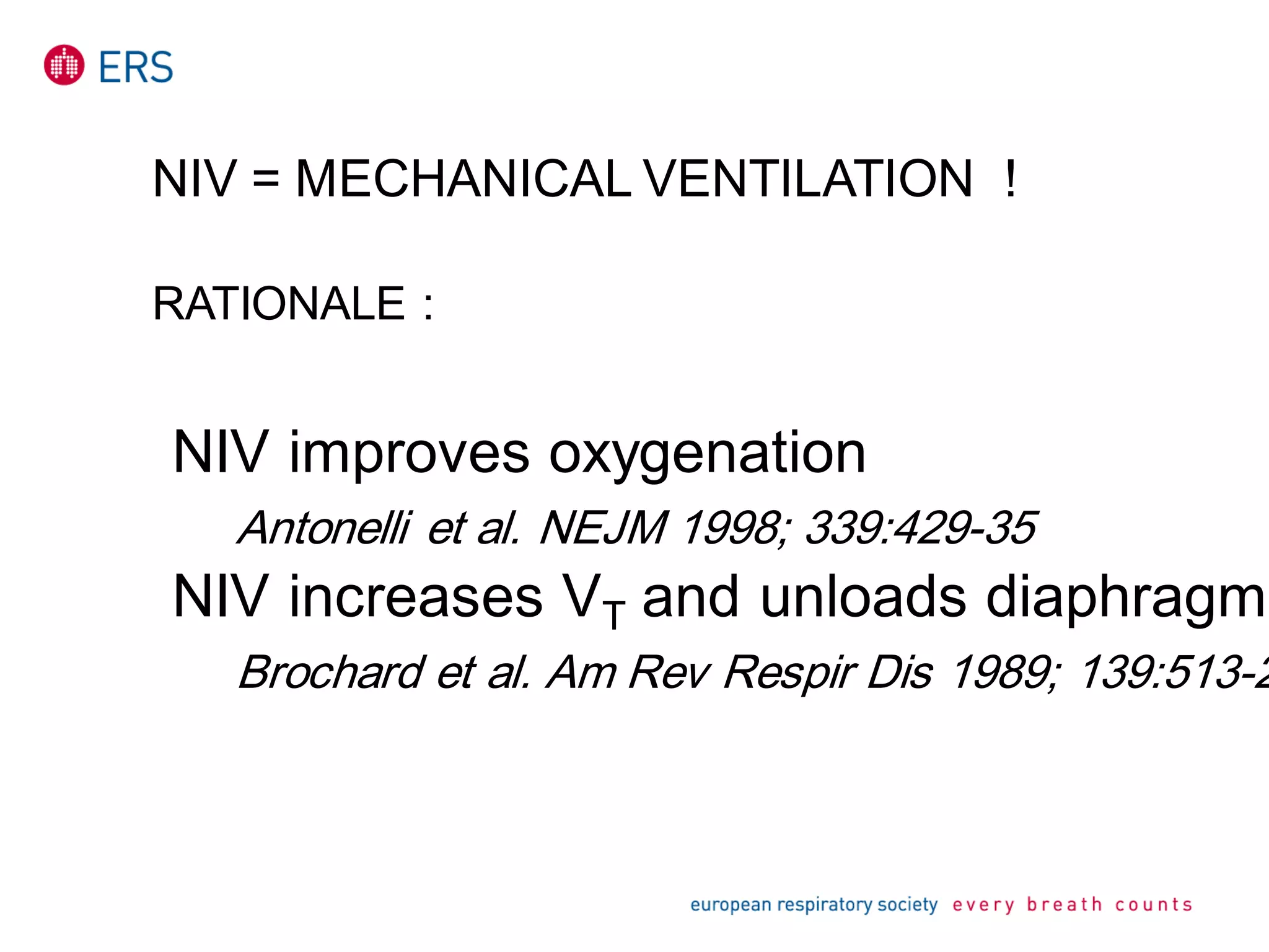 NIV = MECHANICAL VENTILATION !
RATIONALE :
NIV improves oxygenation
Antonelli et al. NEJM 1998; 339:429-35
NIV increases VT and unloads diaphragm
Brochard et al. Am Rev Respir Dis 1989; 139:513-2
 