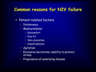Common reasons for NIV failure
 Patient-related factors
• Intolerance
• Mask problems:
• Discomfort
• Poor fit
• Skin ulceration
• Claustrophobia
• Agitation
• Excessive secretions, inability to protect
airway
• Progression of underlying disease
 