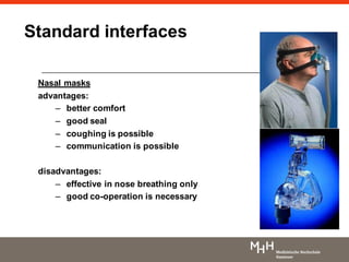 Nasal masks
advantages:
– better comfort
– good seal
– coughing is possible
– communication is possible
disadvantages:
– effective in nose breathing only
– good co-operation is necessary
Standard interfaces
 