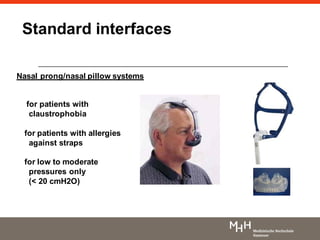 Nasal prong/nasal pillow systems
for patients with
claustrophobia
for patients with allergies
against straps
for low to moderate
pressures only
(< 20 cmH2O)
Standard interfaces
 