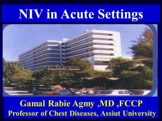 NIV in Acute Settings
Gamal Rabie Agmy ,MD ,FCCP
Professor of Chest Diseases, Assiut University
 