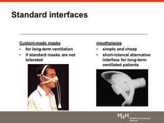 mouthpieces
• simple and cheap
• short-interval alternative
interface for long-term
ventilated patients
Custom-made masks
• for long-term ventilation
• if standard masks are not
tolerated
Standard interfaces
 