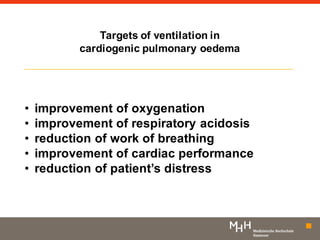 Targets of ventilation in
cardiogenic pulmonary oedema
• improvement of oxygenation
• improvement of respiratory acidosis
• reduction of work of breathing
• improvement of cardiac performance
• reduction of patient’s distress
 