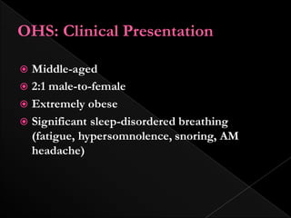 OHS: Clinical Presentation
 Middle-aged
 2:1 male-to-female
 Extremely obese
 Significant sleep-disordered breathing
(fatigue, hypersomnolence, snoring, AM
headache)
 