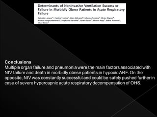 Conclusions
Multiple organ failure and pneumonia were the main factors associated with
NIV failure and death in morbidly obese patients in hypoxic ARF. On the
opposite, NIV was constantly successful and could be safely pushed further in
case of severe hypercapnic acute respiratory decompensation of OHS.
 