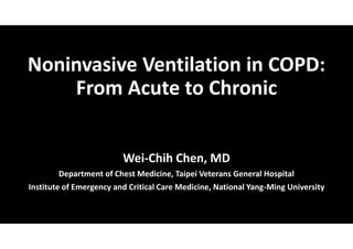 Noninvasive Ventilation in COPD:
From Acute to Chronic
Wei-Chih Chen, MD
Department of Chest Medicine, Taipei Veterans General Hospital
Institute of Emergency and Critical Care Medicine, National Yang-Ming University
 
