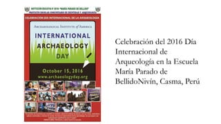 Celebración del 2016 Día
Internacional de
Arqueología en la Escuela
María Parado de
BellidoNivín, Casma, Perú
 