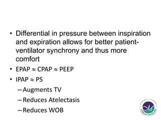 • Differential in pressure between inspiration 
and expiration allows for better patient-ventilator 
synchrony and thus more 
comfort 
• EPAP  CPAP  PEEP 
• IPAP  PS 
–Augments TV 
– Reduces Atelectasis 
– Reduces WOB 
 