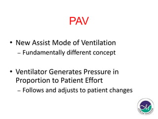 PAV 
• New Assist Mode of Ventilation 
– Fundamentally different concept 
• Ventilator Generates Pressure in 
Proportion to Patient Effort 
– Follows and adjusts to patient changes 
 