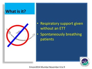 What is it? 
• Respiratory support given 
without an ETT 
• Spontaneously breathing 
patients 
Emcon2014 Mumbai November 6 to 9 
 