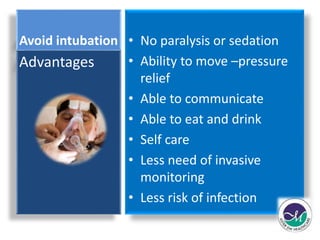 Avoid intubation • No paralysis or sedation 
• Ability to move –pressure 
relief 
• Able to communicate 
• Able to eat and drink 
• Self care 
• Less need of invasive 
monitoring 
• Less risk of infection 
Advantages 
 