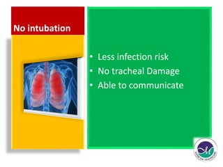 No intubation 
• Less infection risk 
• No tracheal Damage 
• Able to communicate 
 