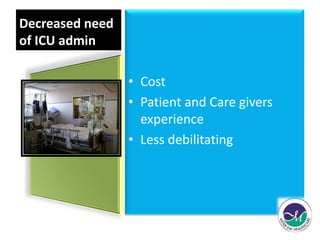 Decreased need 
of ICU admin 
• Cost 
• Patient and Care givers 
experience 
• Less debilitating 
 