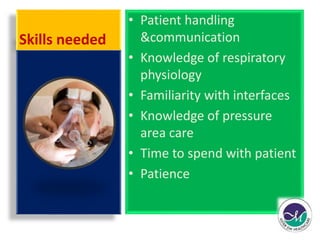 Skills needed 
• Patient handling 
&communication 
• Knowledge of respiratory 
physiology 
• Familiarity with interfaces 
• Knowledge of pressure 
area care 
• Time to spend with patient 
• Patience 
 