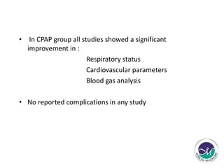 • In CPAP group all studies showed a significant 
improvement in : 
Respiratory status 
Cardiovascular parameters 
Blood gas analysis 
• No reported complications in any study 
 