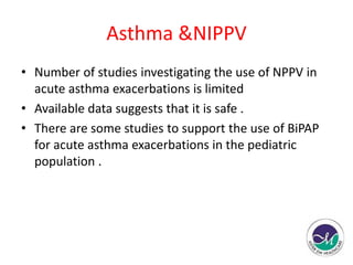 Asthma &NIPPV 
• Number of studies investigating the use of NPPV in 
acute asthma exacerbations is limited 
• Available data suggests that it is safe . 
• There are some studies to support the use of BiPAP 
for acute asthma exacerbations in the pediatric 
population . 
 