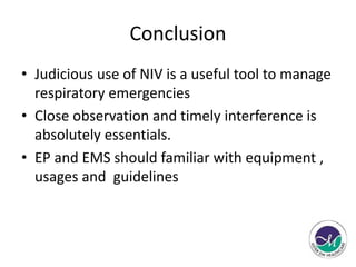 Conclusion 
• Judicious use of NIV is a useful tool to manage 
respiratory emergencies 
• Close observation and timely interference is 
absolutely essentials. 
• EP and EMS should familiar with equipment , 
usages and guidelines 
 