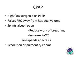 CPAP 
• High flow oxygen plus PEEP 
• Raises FRC away from Residual volume 
• Splints alveoli open 
-Reduce work of breathing 
-Increase PaO2 
Re-expands atlectasis 
• Resolution of pulmonary edema 
 