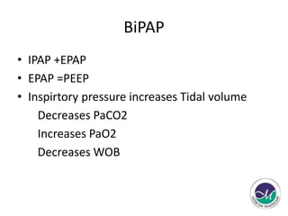 BiPAP 
• IPAP +EPAP 
• EPAP =PEEP 
• Inspirtory pressure increases Tidal volume 
Decreases PaCO2 
Increases PaO2 
Decreases WOB 
 