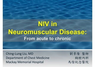 Ching-Lung Liu, MD
Department of Chest Medicine
Mackay Memorial Hospital
劉景隆 醫師
胸腔內科
馬偕紀念醫院
NIV in
Neuromuscular Disease:
From acute to chronic
 