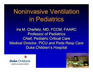 Noninvasive Ventilation
       in Pediatrics
   Ira M. Cheifetz, MD, FCCM, FAARC
           Professor of Pediatrics
        Chief, Pediatric Critical Care
Medical Director, PICU and Peds Resp Care
         Duke Children’s Hospital
                Children’s
 