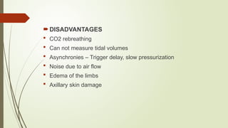 DISADVANTAGES
 CO2 rebreathing
 Can not measure tidal volumes
 Asynchronies – Trigger delay, slow pressurization
 Noise due to air flow
 Edema of the limbs
 Axillary skin damage
 
