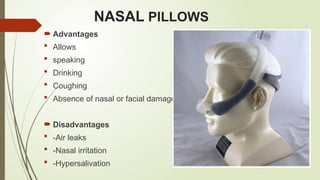 NASAL PILLOWS
 Advantages
 Allows
 speaking
 Drinking
 Coughing
 Absence of nasal or facial damages
 Disadvantages
 -Air leaks
 -Nasal irritation
 -Hypersalivation
 