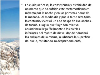 Metamorfismo de la nieveCambios en la morfología de los granos es función de la temperatura y presiónFactores que cambian por el metamorfismodensidad	-- tensiónporosidad	-- conductividad termalreflectividad	de la energía radiativa