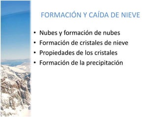 FORMACIÓN Y CAÍDA DE NIEVENubes y formación de nubesFormación de cristales de nievePropiedades de los cristalesFormación de la precipitación